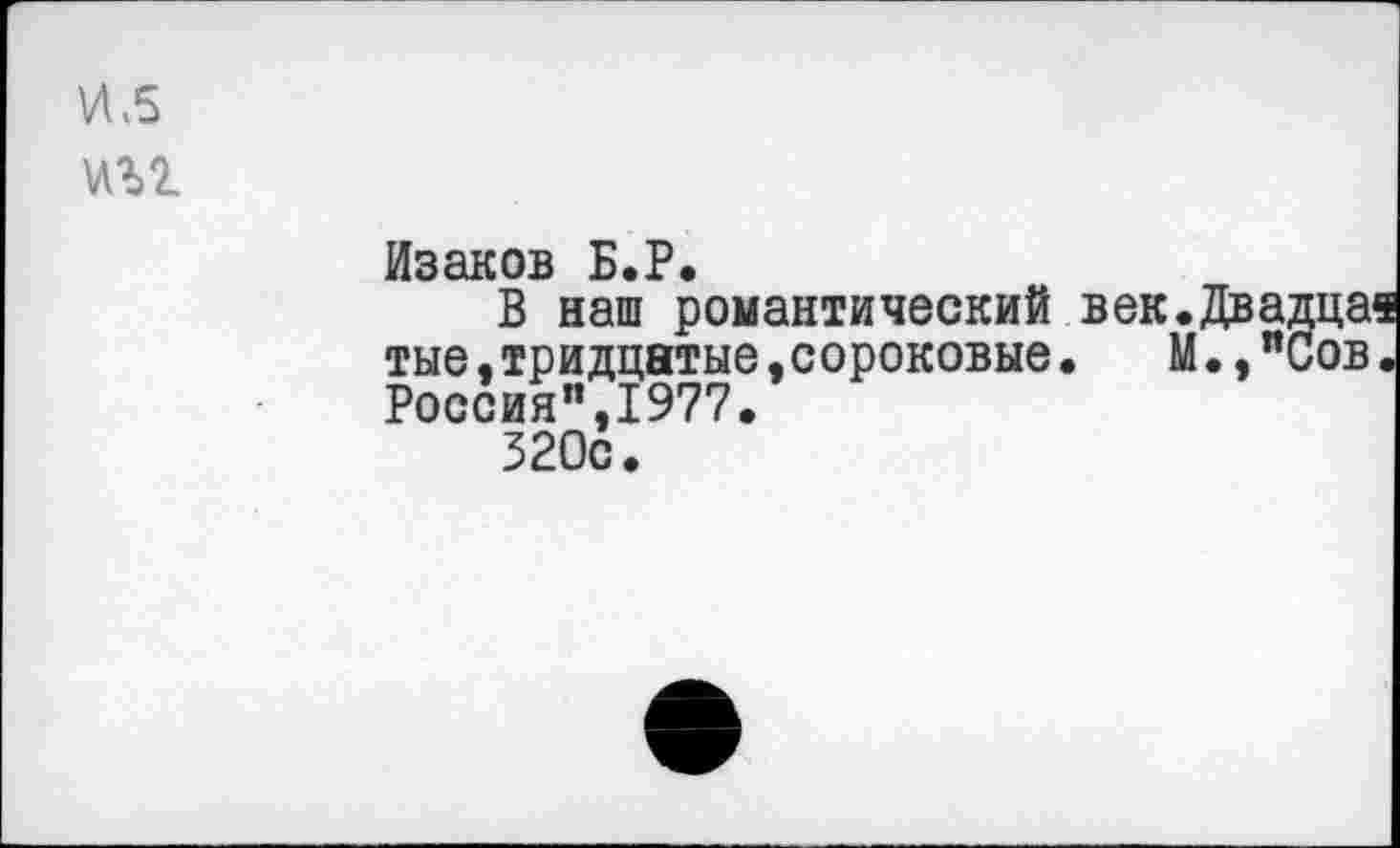 ﻿Изаков Б.Р.
В наш романтический век.Двадца« тые,тридцатые.сороковые• М.,"Сов. Россия",1977.
320с.